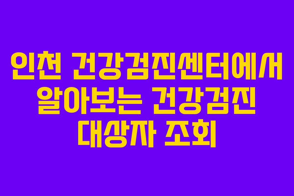 인천 건강검진센터에서 알아보는 건강검진 대상자 조회