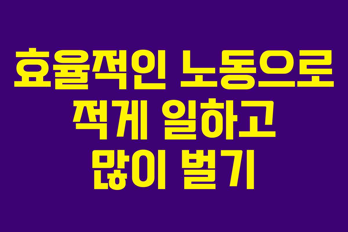 효율적인 노동으로 적게 일하고 많이 벌기