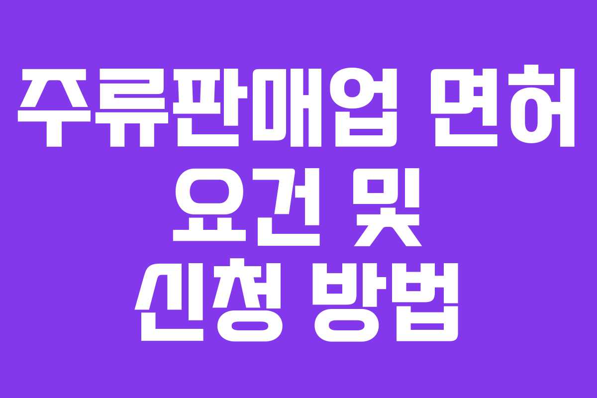주류판매업 면허 요건 및 신청 방법