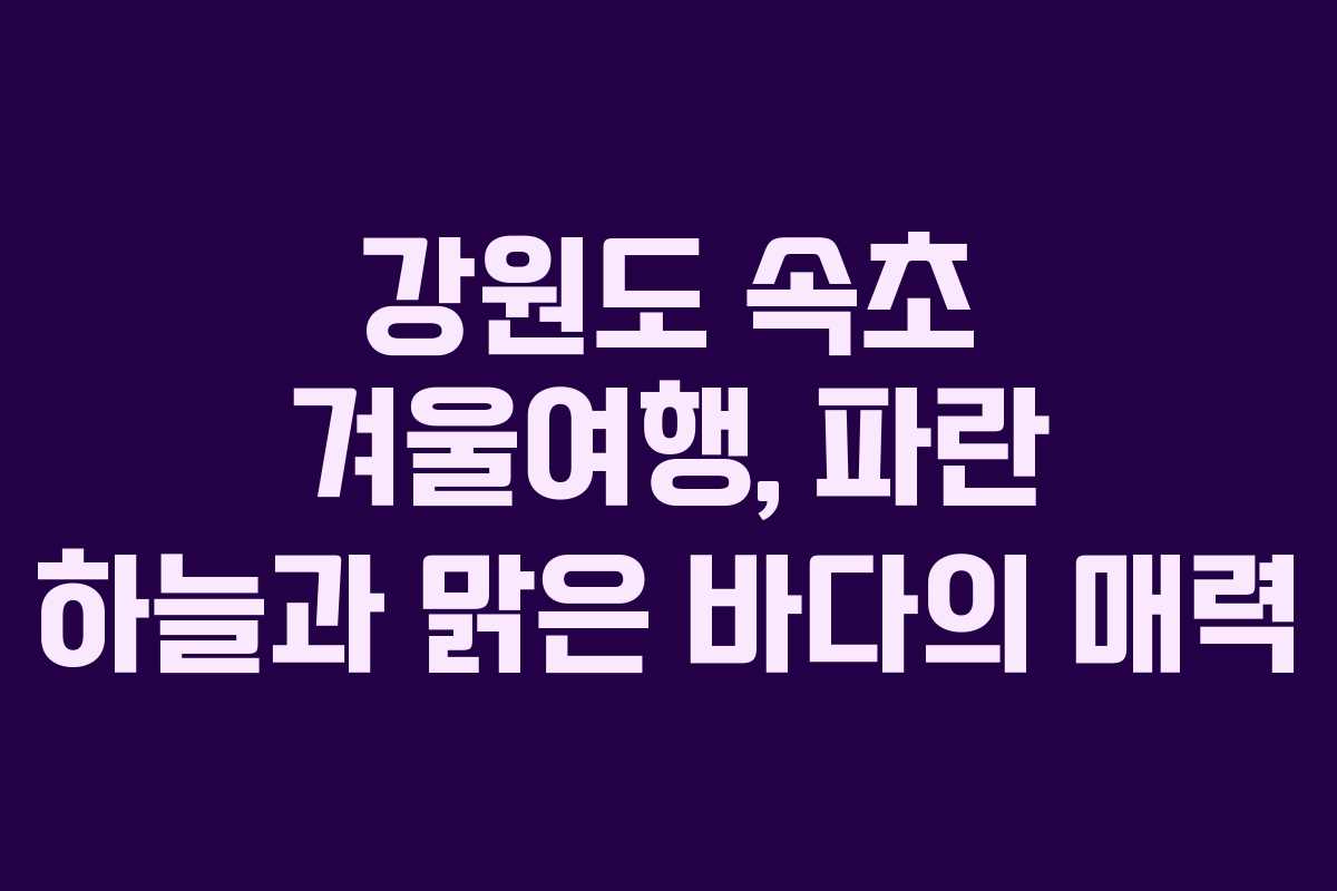 강원도 속초 겨울여행, 파란 하늘과 맑은 바다의 매력