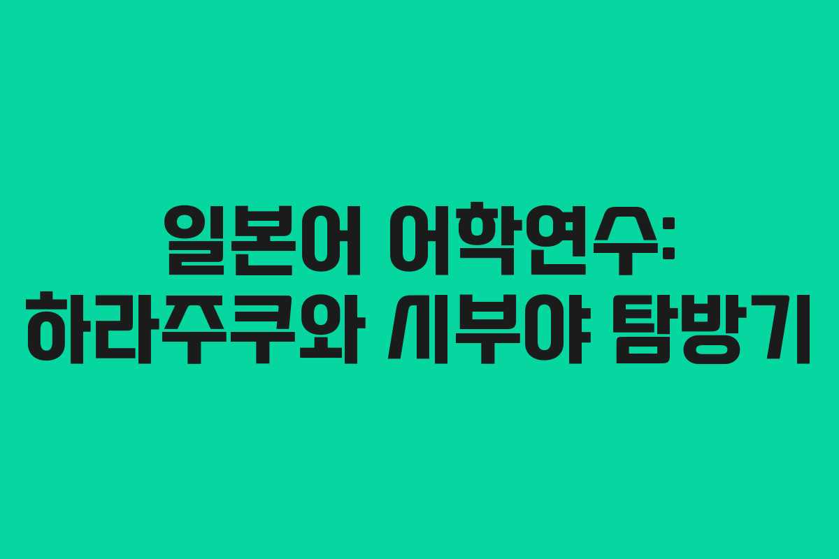 일본어 어학연수: 하라주쿠와 시부야 탐방기
