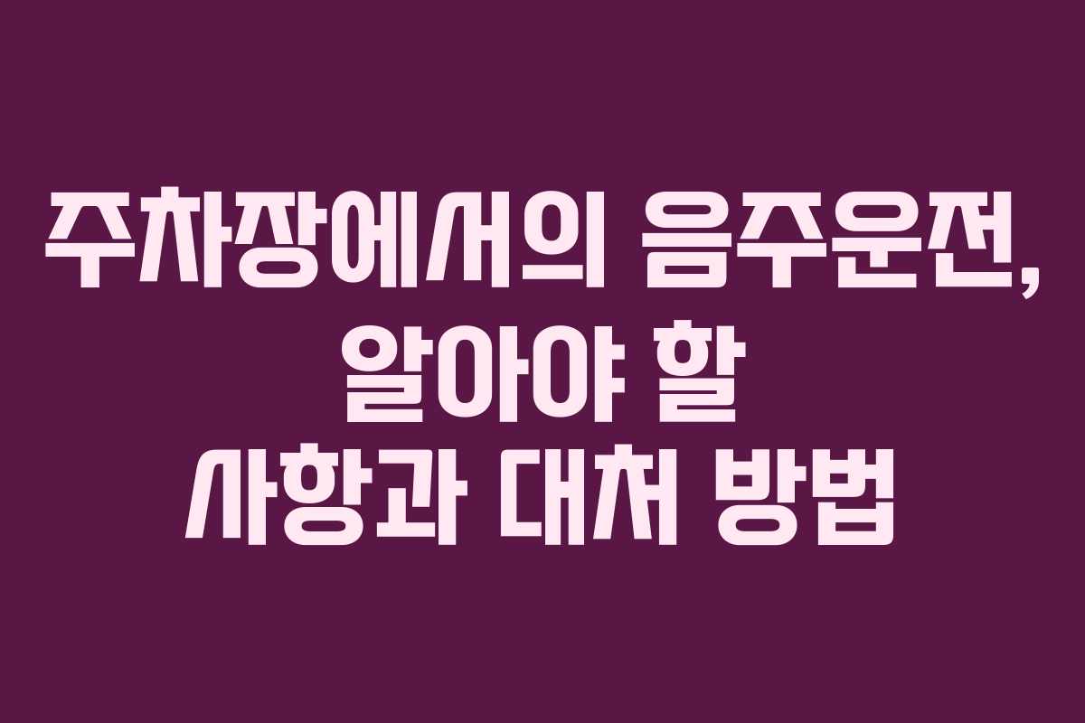 주차장에서의 음주운전, 알아야 할 사항과 대처 방법