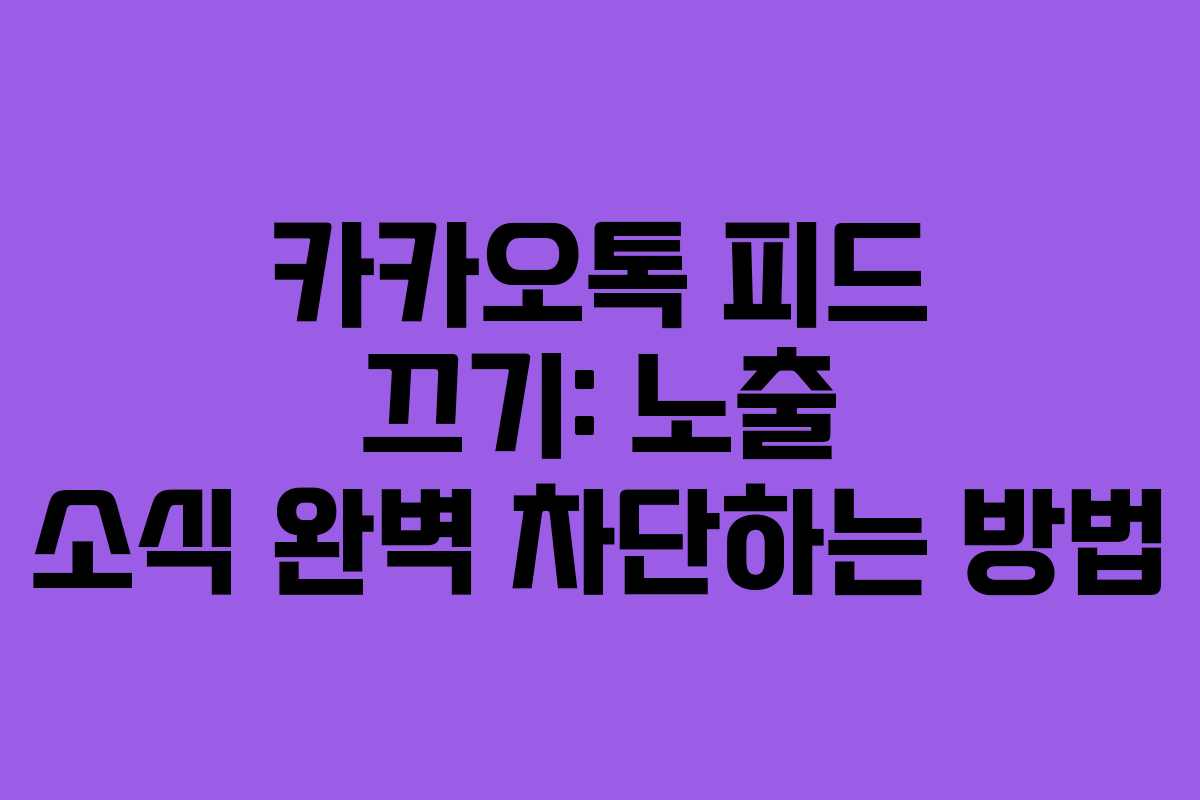 카카오톡 피드 끄기: 노출 소식 완벽 차단하는 방법