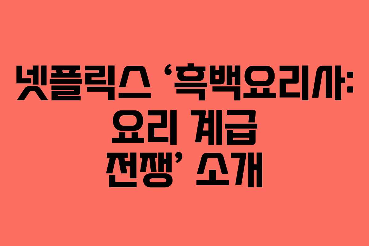 넷플릭스 ‘흑백요리사: 요리 계급 전쟁’ 소개