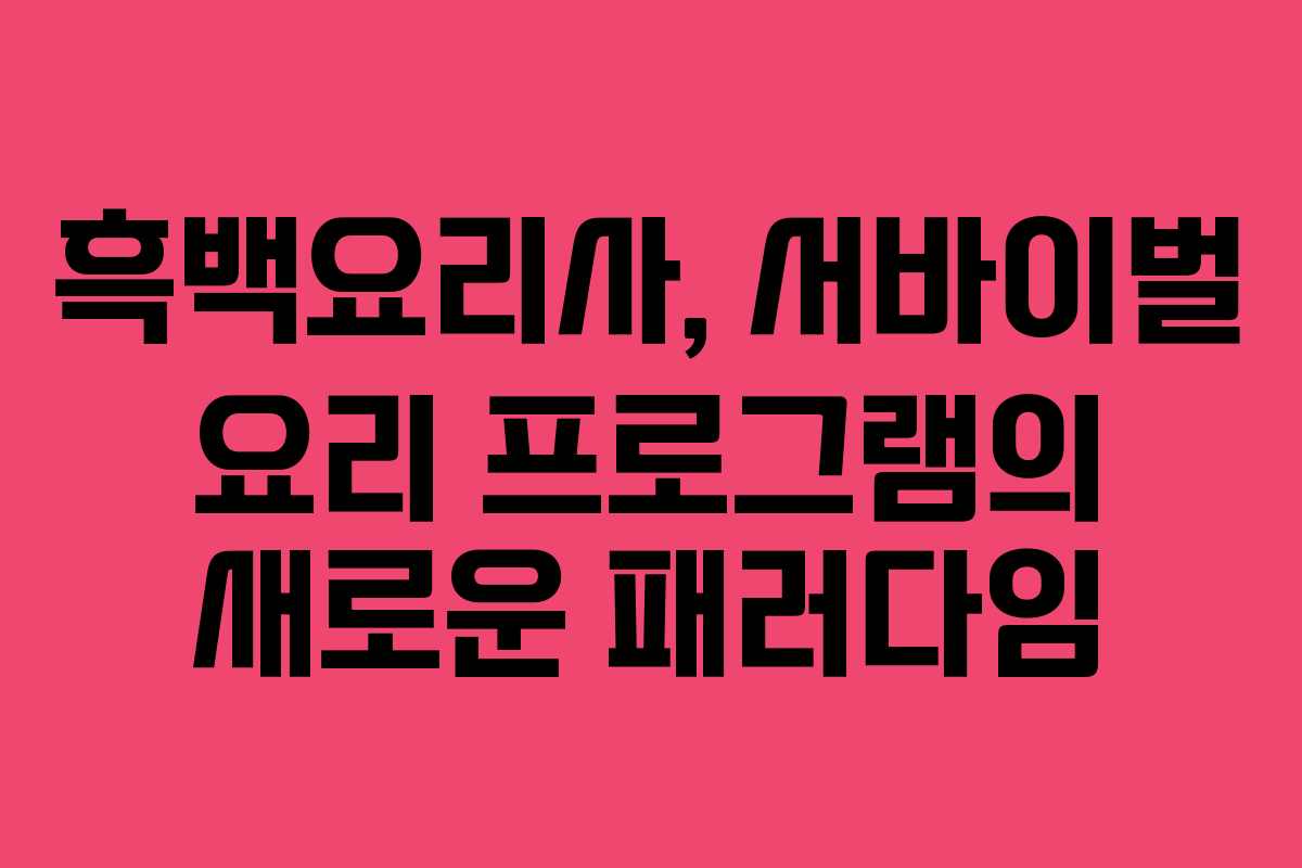 흑백요리사, 서바이벌 요리 프로그램의 새로운 패러다임