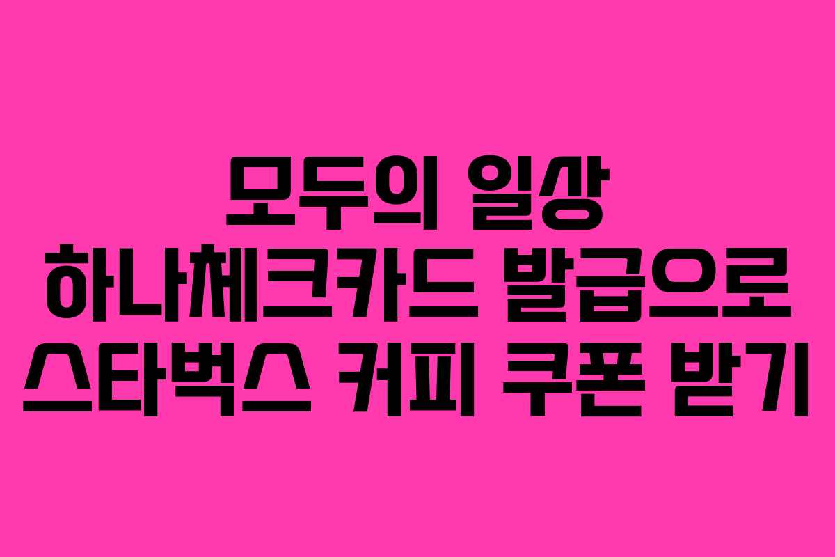 모두의 일상 하나체크카드 발급으로 스타벅스 커피 쿠폰 받기