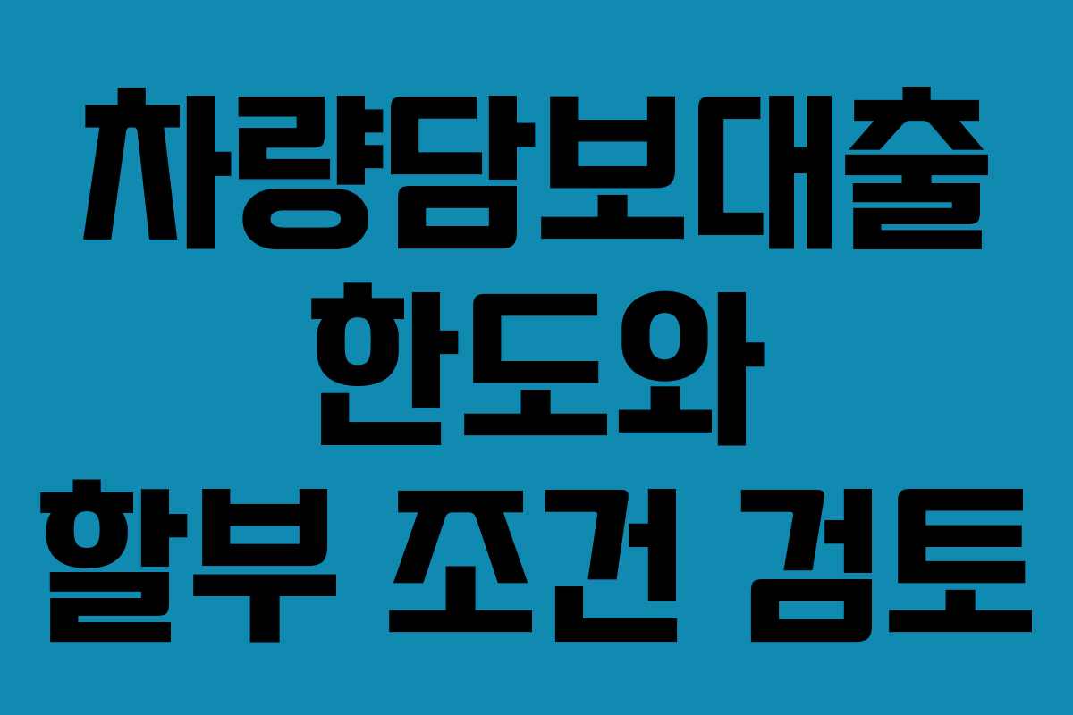 차량담보대출 한도와 할부 조건 검토