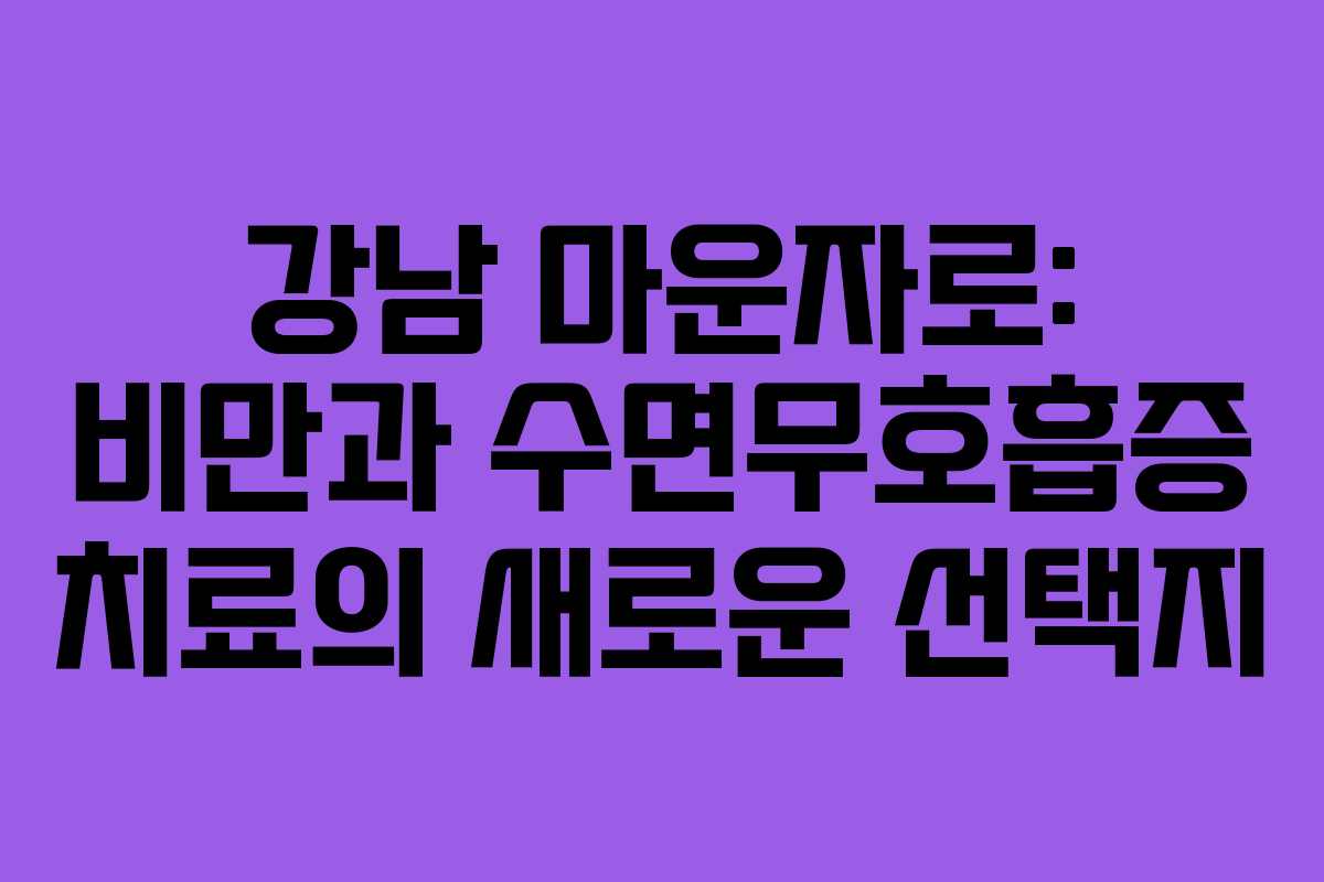 강남 마운자로: 비만과 수면무호흡증 치료의 새로운 선택지