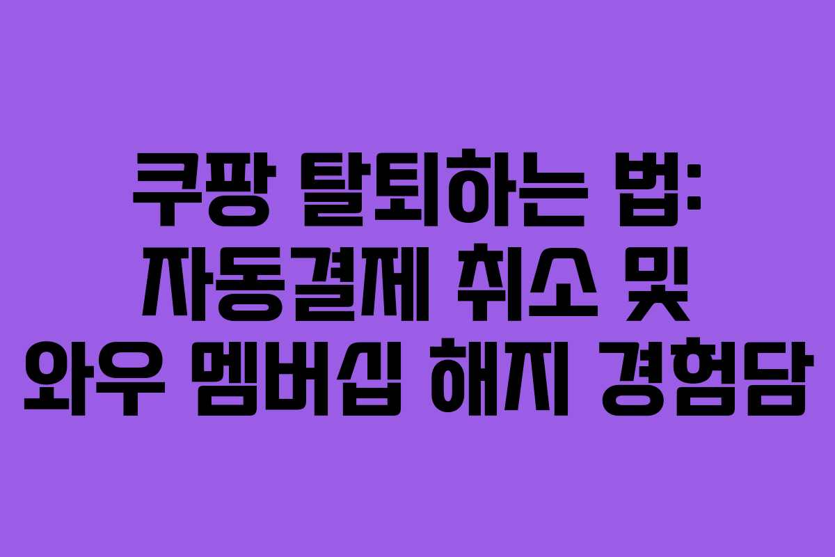 쿠팡 탈퇴하는 법: 자동결제 취소 및 와우 멤버십 해지 경험담