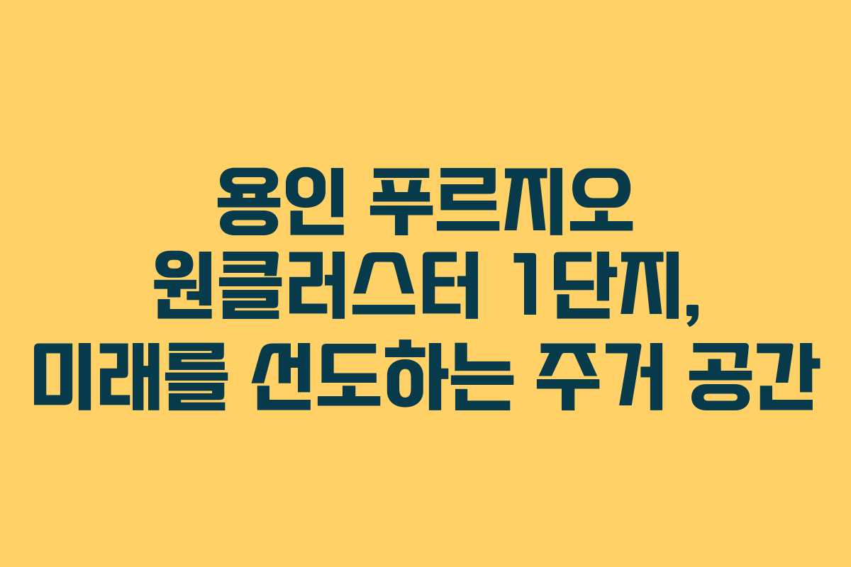 용인 푸르지오 원클러스터 1단지, 미래를 선도하는 주거 공간