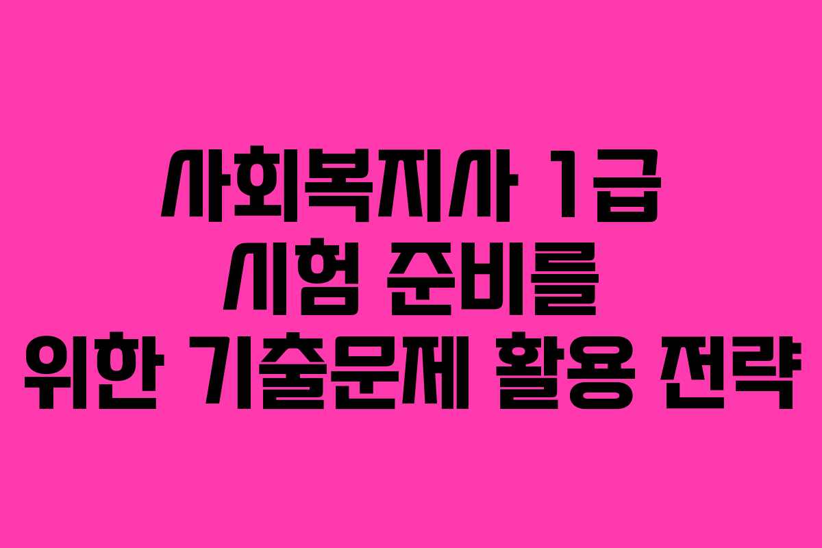 사회복지사 1급 시험 준비를 위한 기출문제 활용 전략