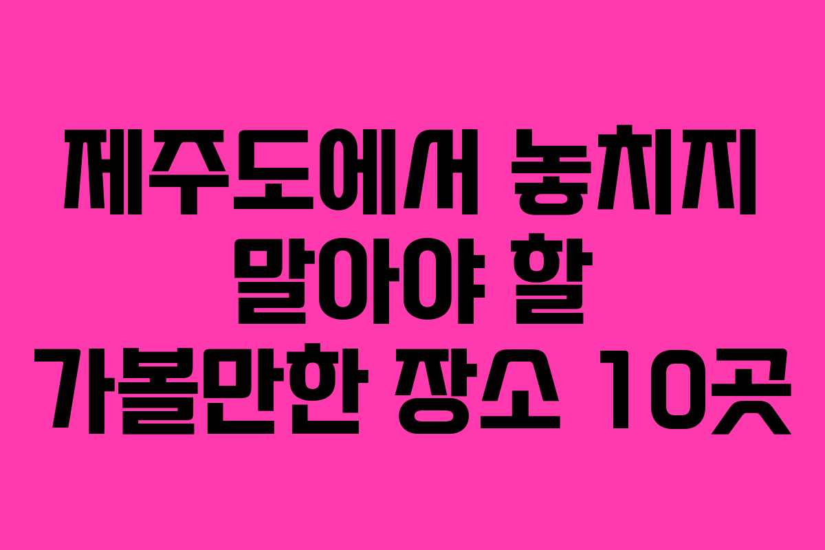 제주도에서 놓치지 말아야 할 가볼만한 장소 10곳