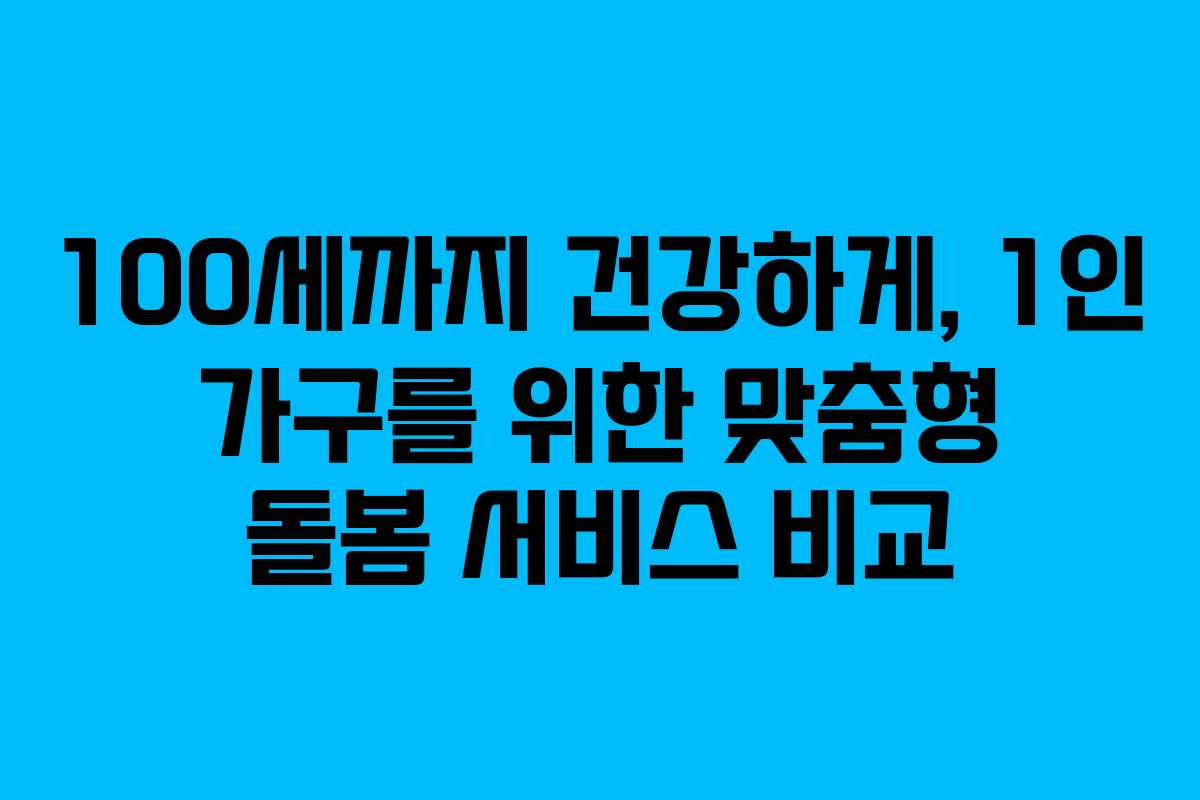100세까지 건강하게, 1인 가구를 위한 맞춤형 돌봄 서비스 비교