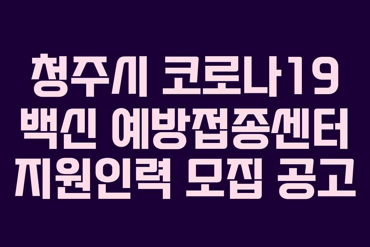 청주시 코로나19 백신 예방접종센터 지원인력 모집 공고