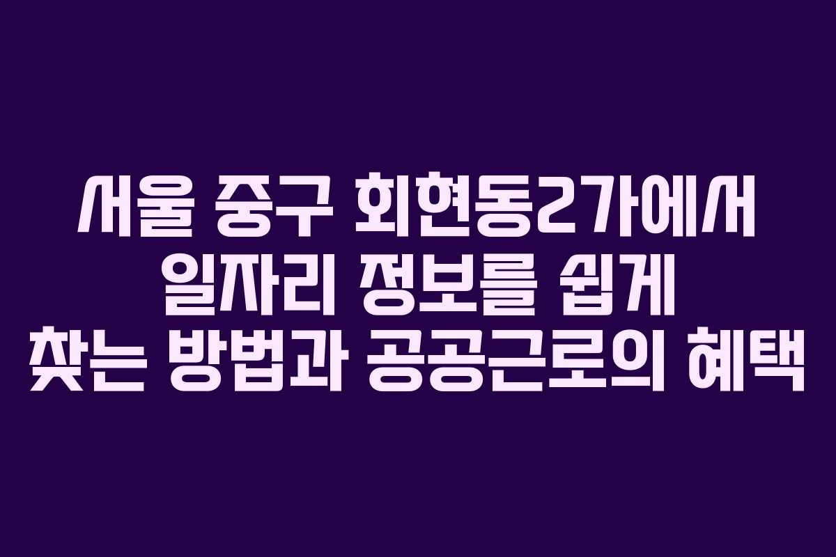 서울 중구 회현동2가에서 일자리 정보를 쉽게 찾는 방법과 공공근로의 혜택
