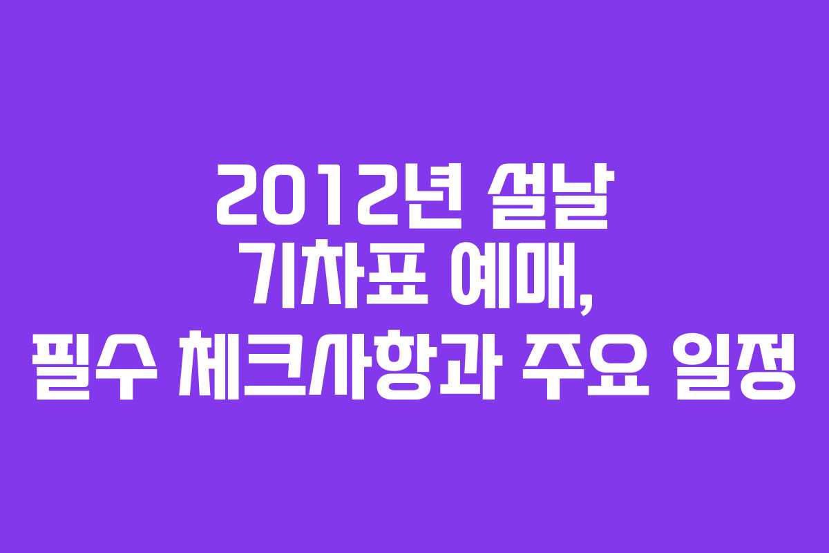 2012년 설날 기차표 예매, 필수 체크사항과 주요 일정