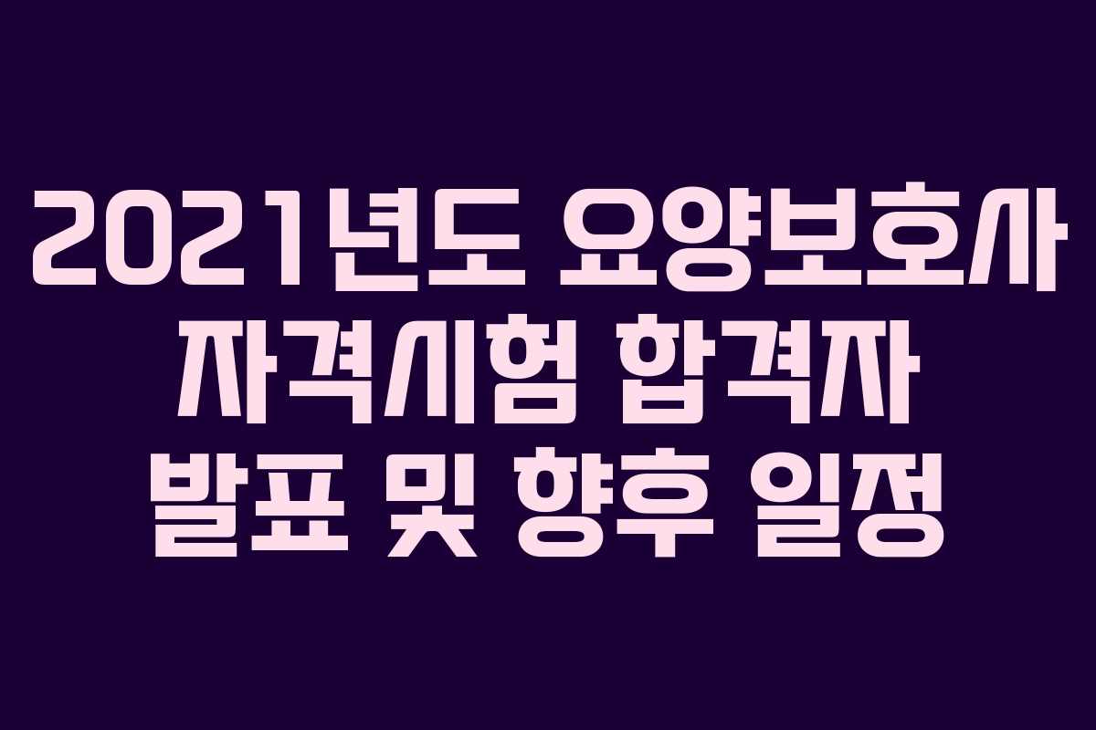 2021년도 요양보호사 자격시험 합격자 발표 및 향후 일정