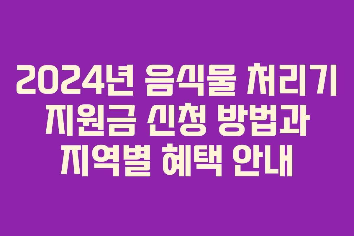 2024년 음식물 처리기 지원금 신청 방법과 지역별 혜택 안내