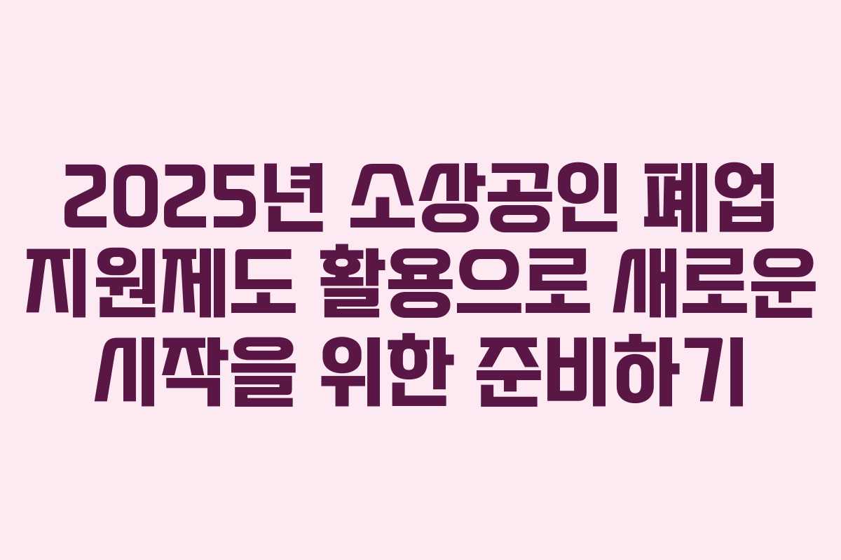 2025년 소상공인 폐업 지원제도 활용으로 새로운 시작을 위한 준비하기