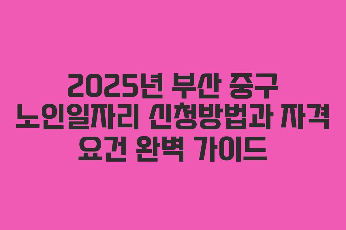 2025년 부산 중구 노인일자리 신청방법과 자격 요건 완벽 가이드