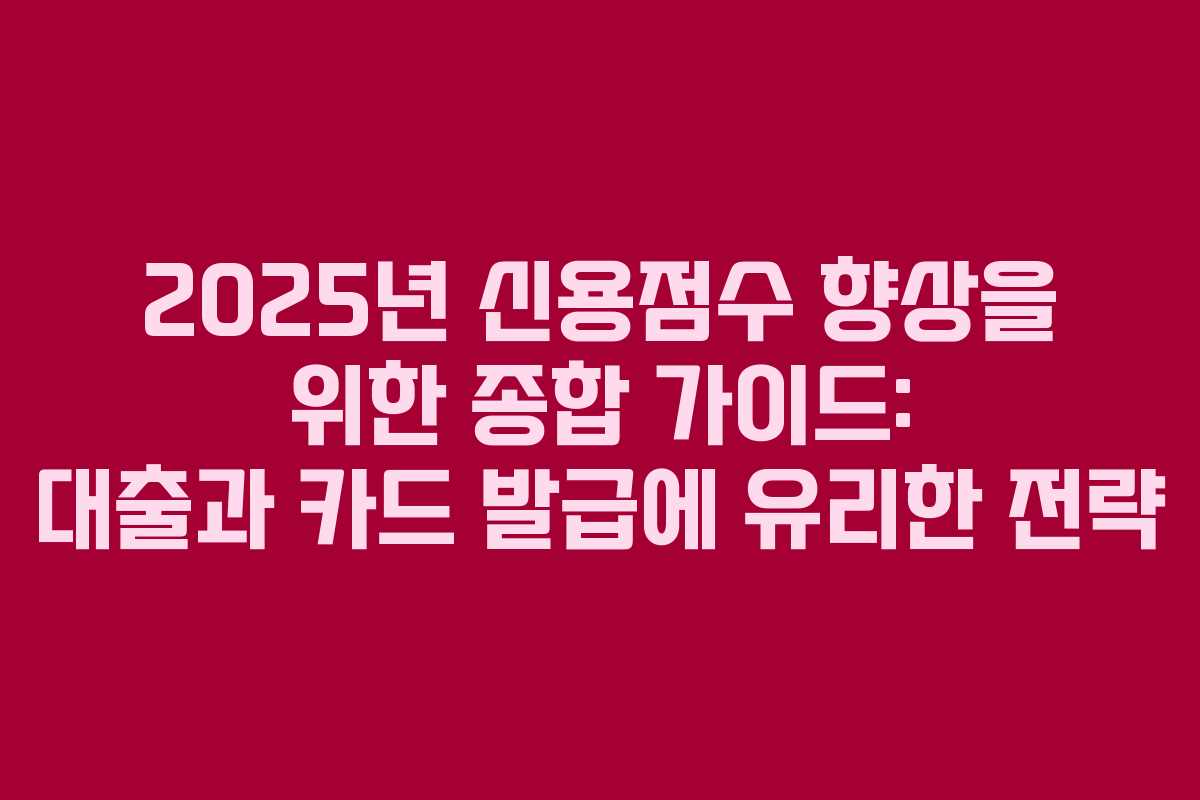 2025년 신용점수 향상을 위한 종합 가이드: 대출과 카드 발급에 유리한 전략