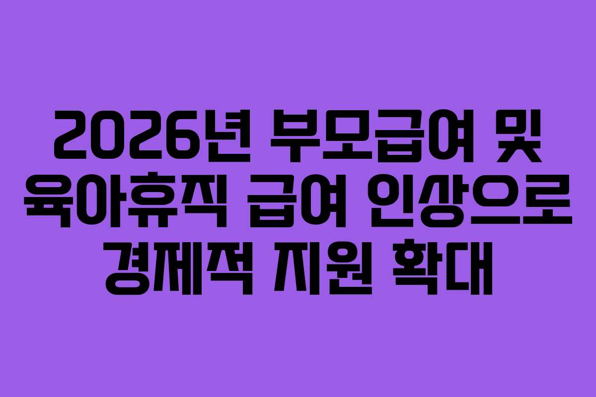 2026년 부모급여 및 육아휴직 급여 인상으로 경제적 지원 확대