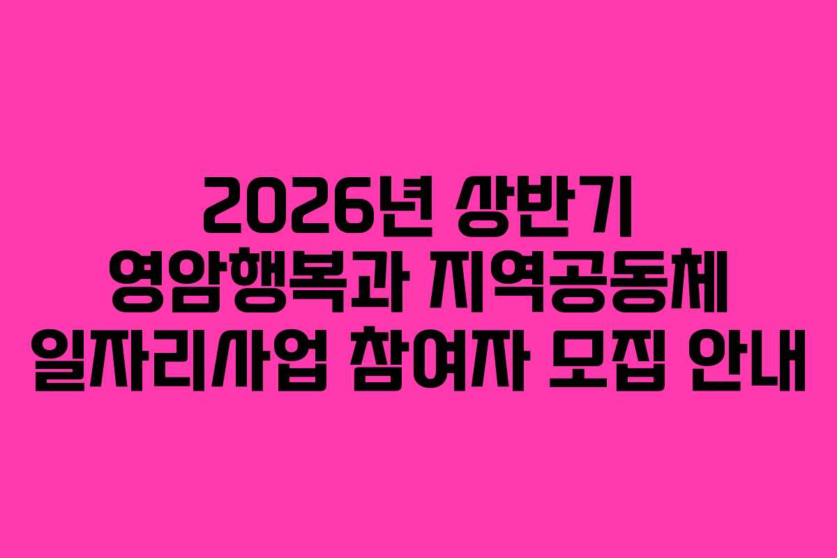 2026년 상반기 영암행복과 지역공동체 일자리사업 참여자 모집 안내