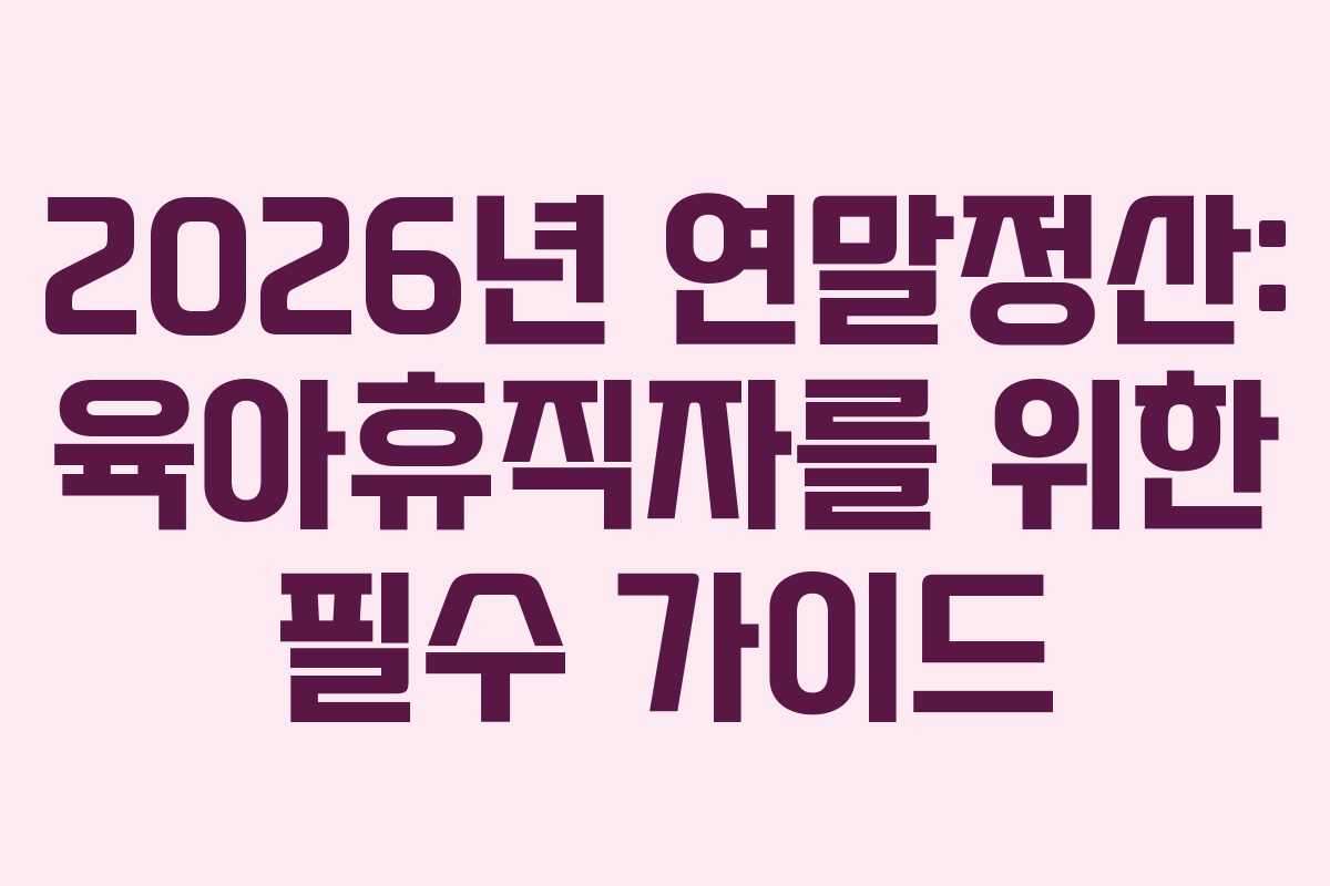 2026년 연말정산: 육아휴직자를 위한 필수 가이드