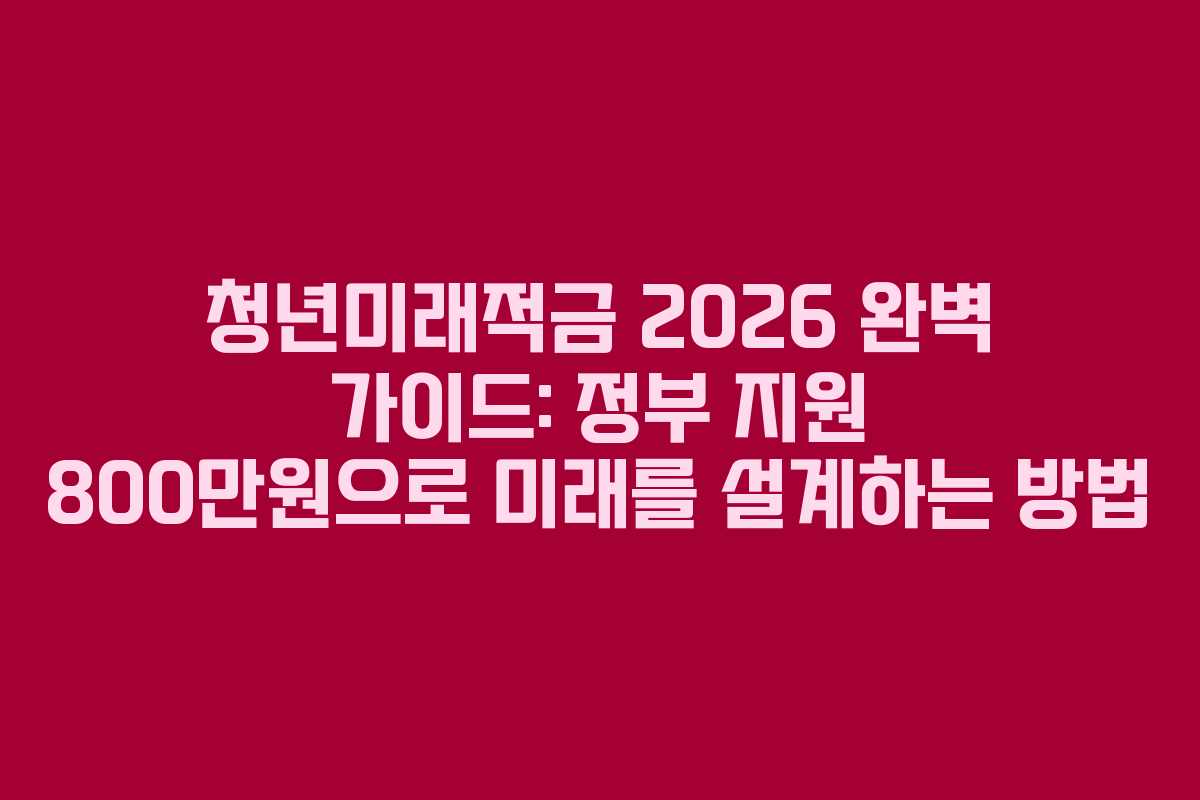청년미래적금 2026 완벽 가이드: 정부 지원 800만원으로 미래를 설계하는 방법