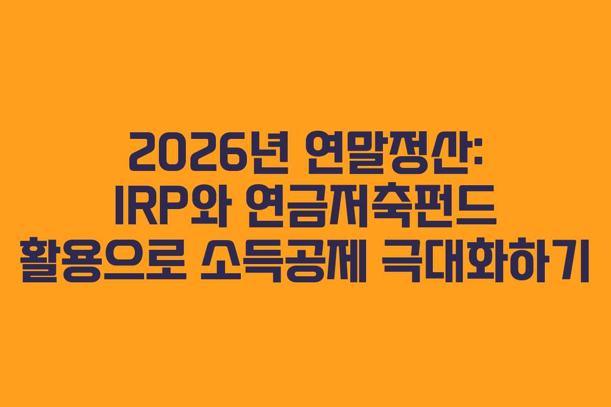 2026년 연말정산: IRP와 연금저축펀드 활용으로 소득공제 극대화하기