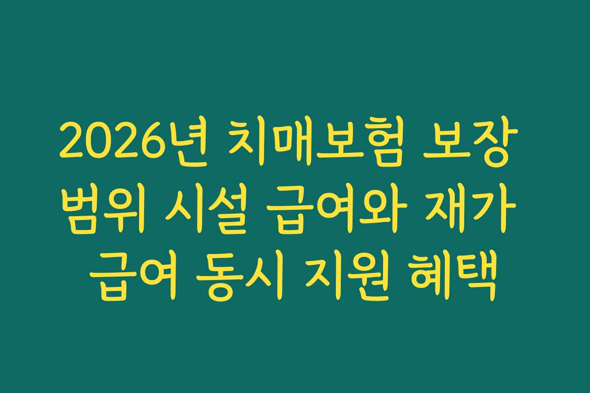2026년 치매보험 보장 범위 시설 급여와 재가 급여 동시 지원 혜택