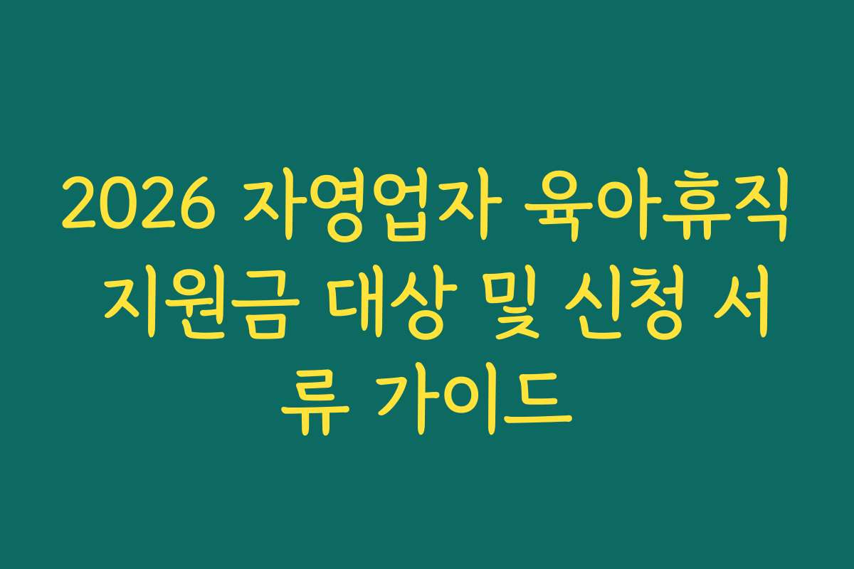 2026 자영업자 육아휴직 지원금 대상 및 신청 서류 가이드