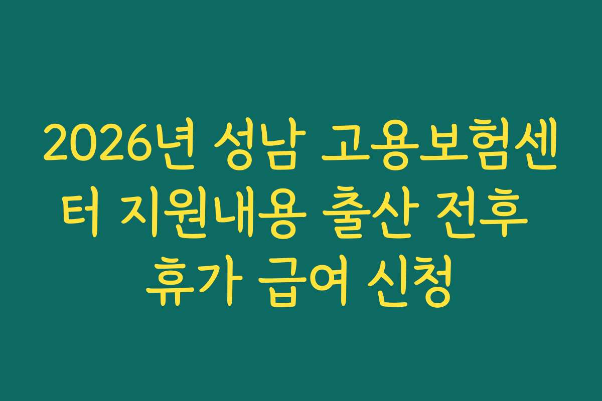 2026년 성남 고용보험센터 지원내용 출산 전후 휴가 급여 신청