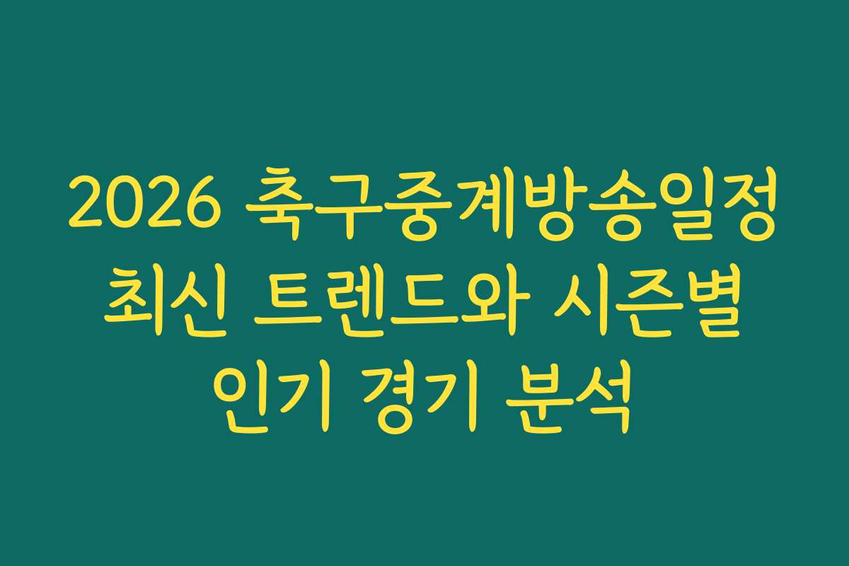 2026 축구중계방송일정 최신 트렌드와 시즌별 인기 경기 분석