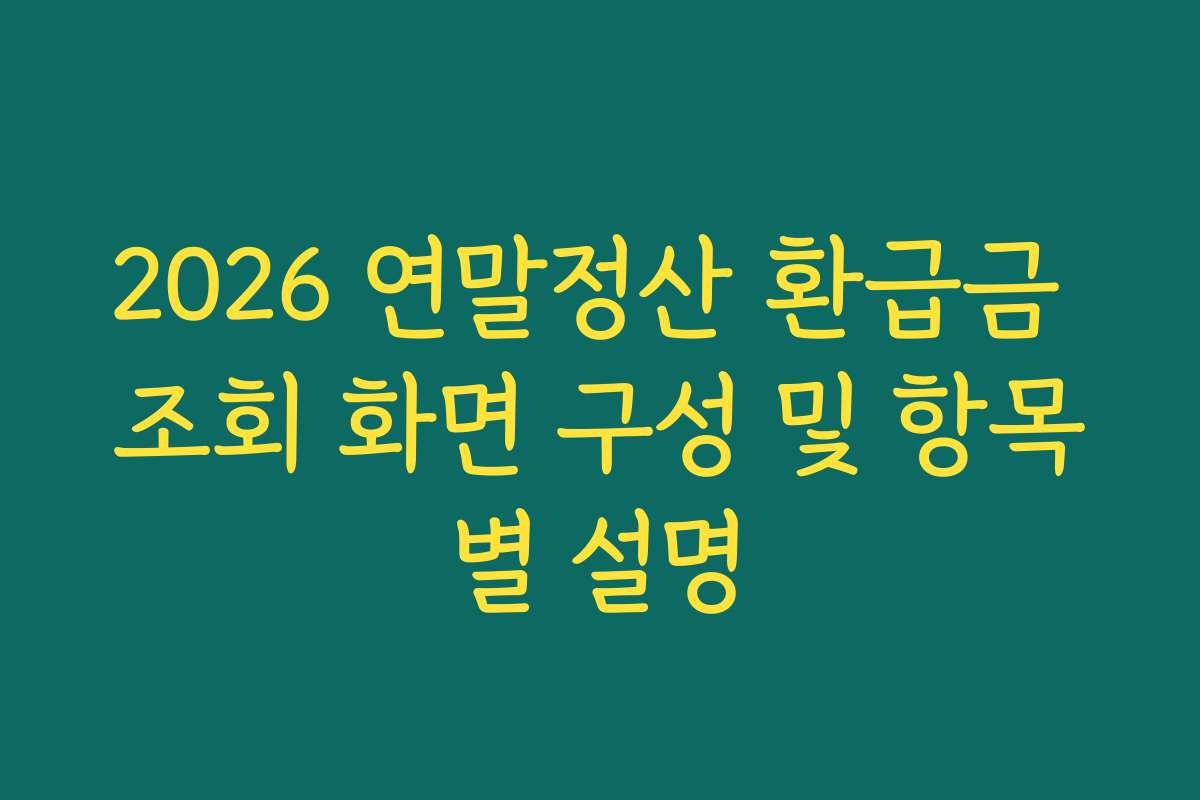 2026 연말정산 환급금 조회 화면 구성 및 항목별 설명