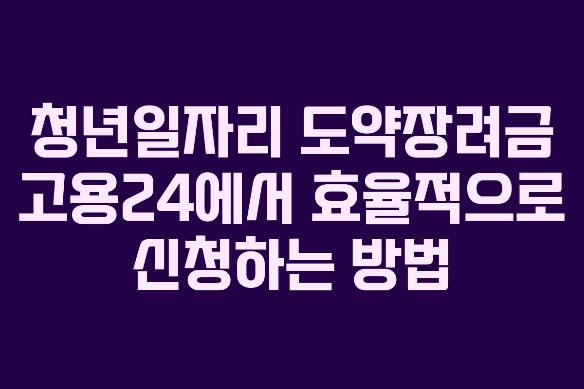 청년일자리 도약장려금 고용24에서 효율적으로 신청하는 방법