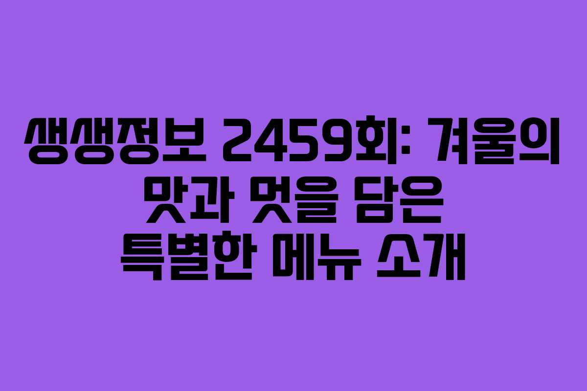 생생정보 2459회: 겨울의 맛과 멋을 담은 특별한 메뉴 소개