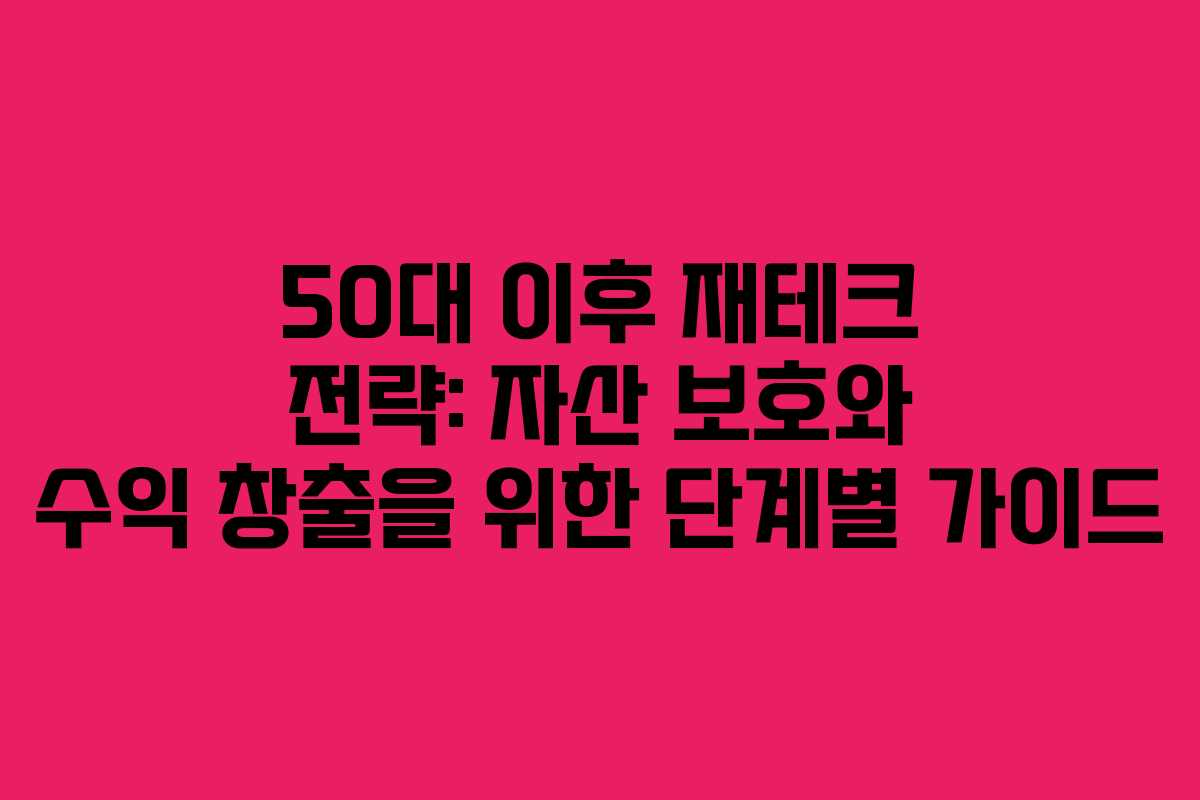 50대 이후 재테크 전략: 자산 보호와 수익 창출을 위한 단계별 가이드