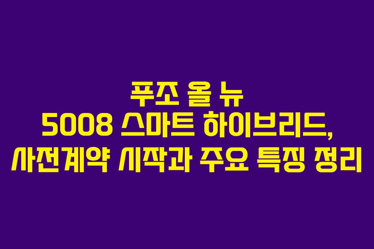 푸조 올 뉴 5008 스마트 하이브리드, 사전계약 시작과 주요 특징 정리