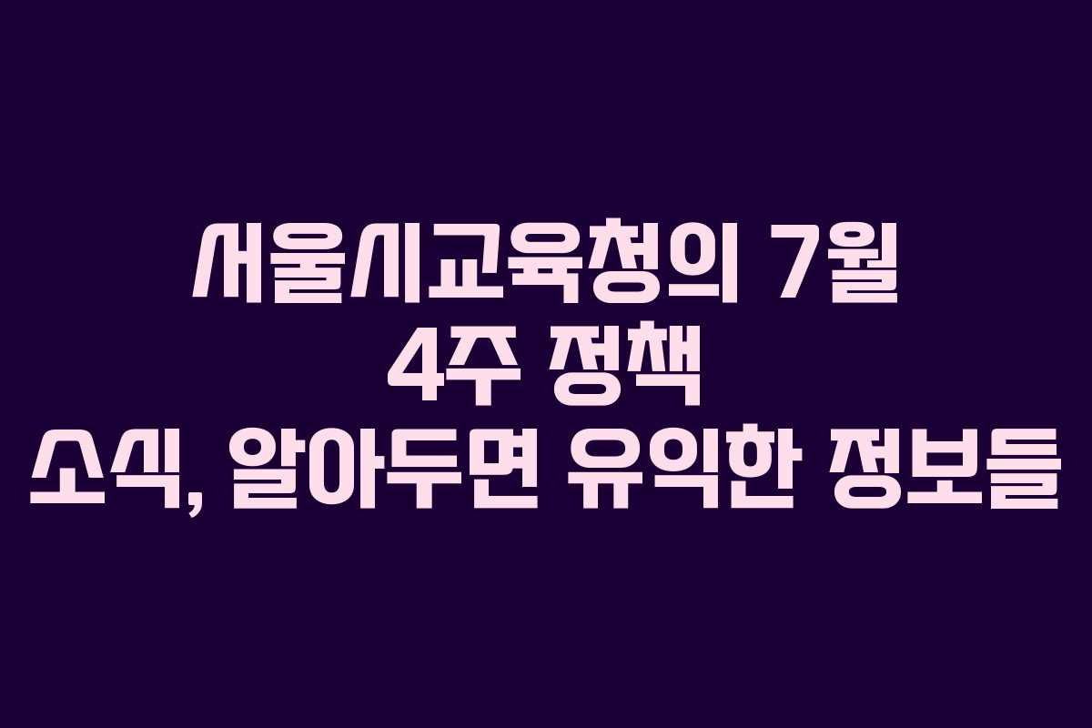 서울시교육청의 7월 4주 정책 소식, 알아두면 유익한 정보들