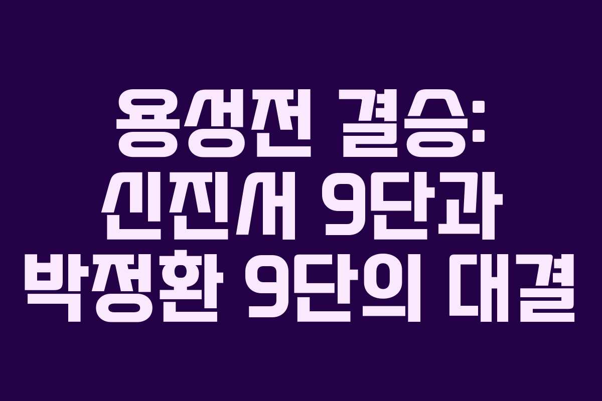 용성전 결승: 신진서 9단과 박정환 9단의 대결