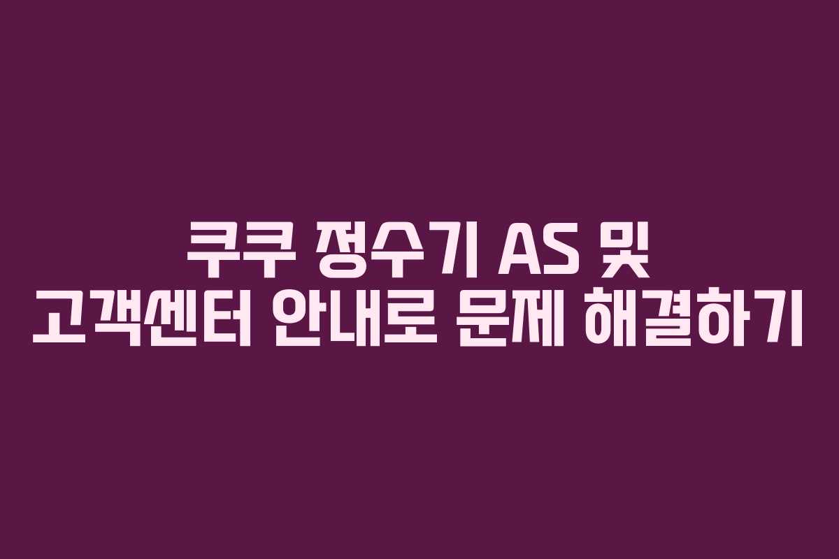 쿠쿠 정수기 AS 및 고객센터 안내로 문제 해결하기