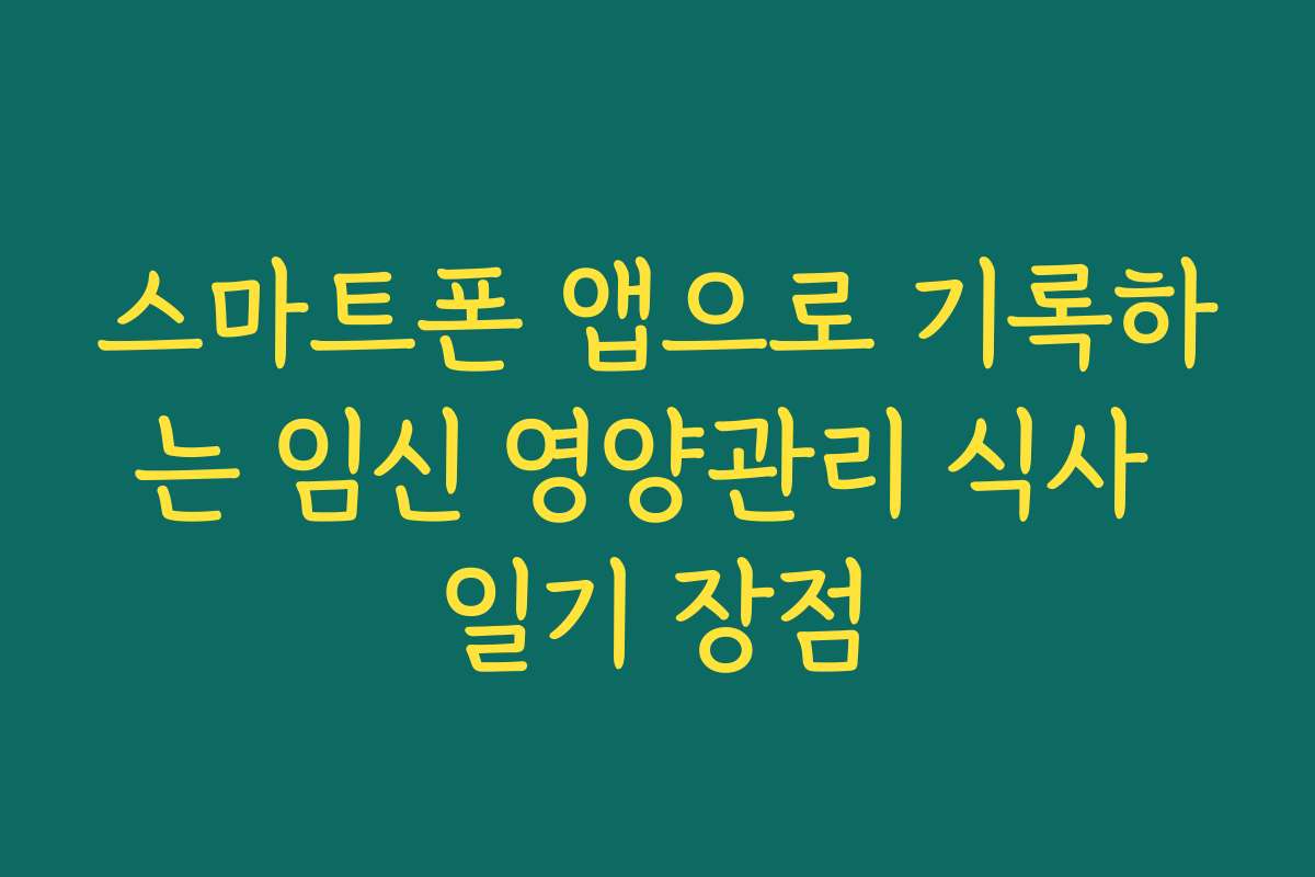 스마트폰 앱으로 기록하는 임신 영양관리 식사 일기 장점
