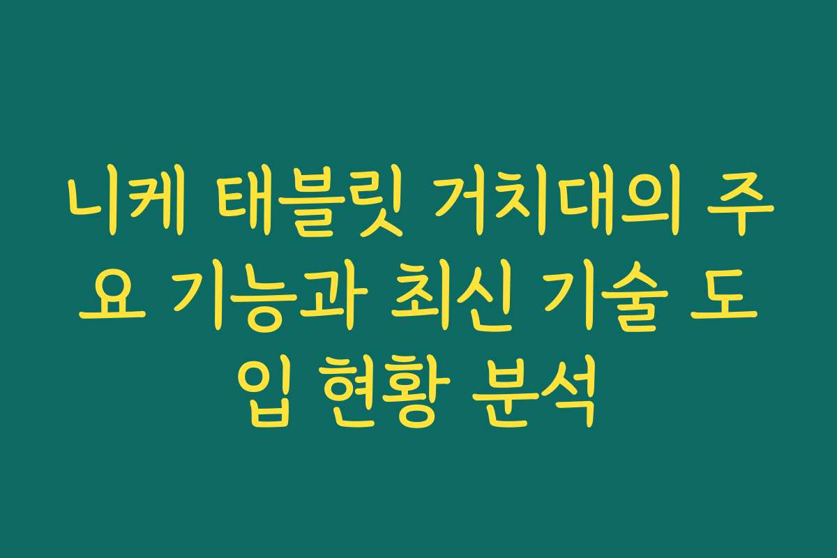 니케 태블릿 거치대의 주요 기능과 최신 기술 도입 현황 분석
