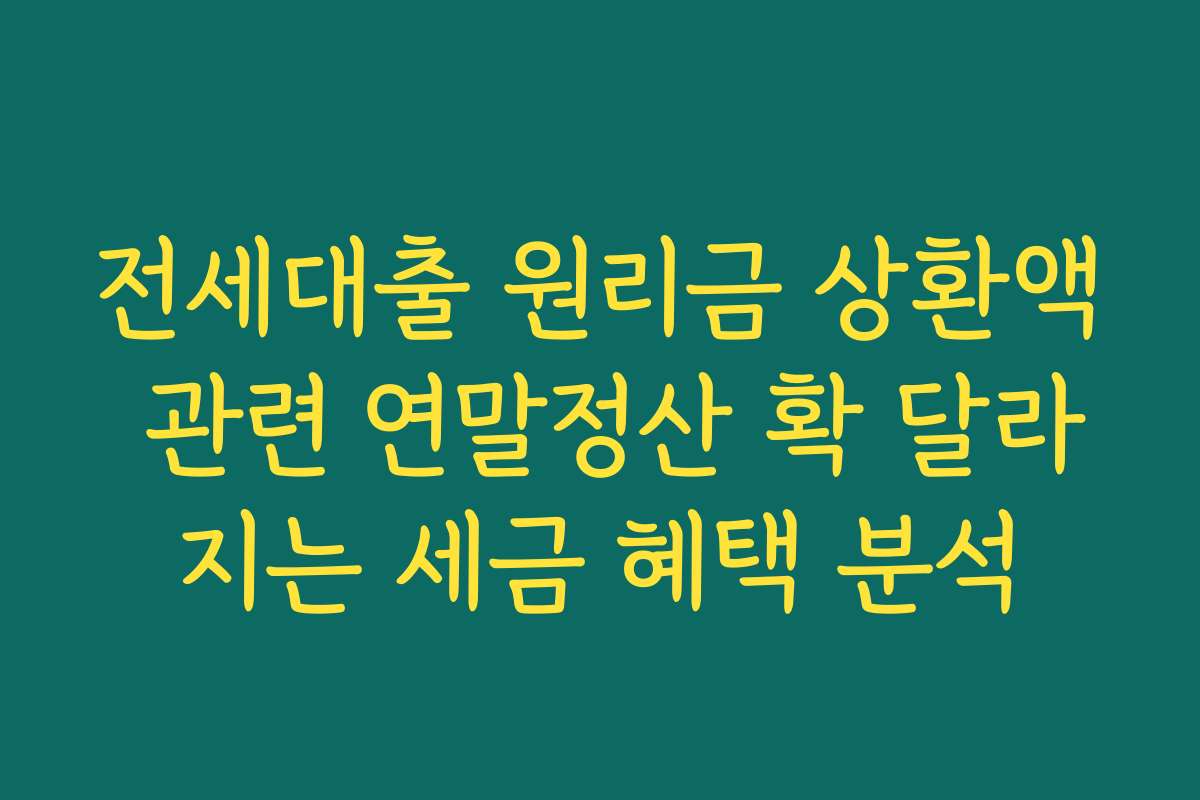 전세대출 원리금 상환액 관련 연말정산 확 달라지는 세금 혜택 분석