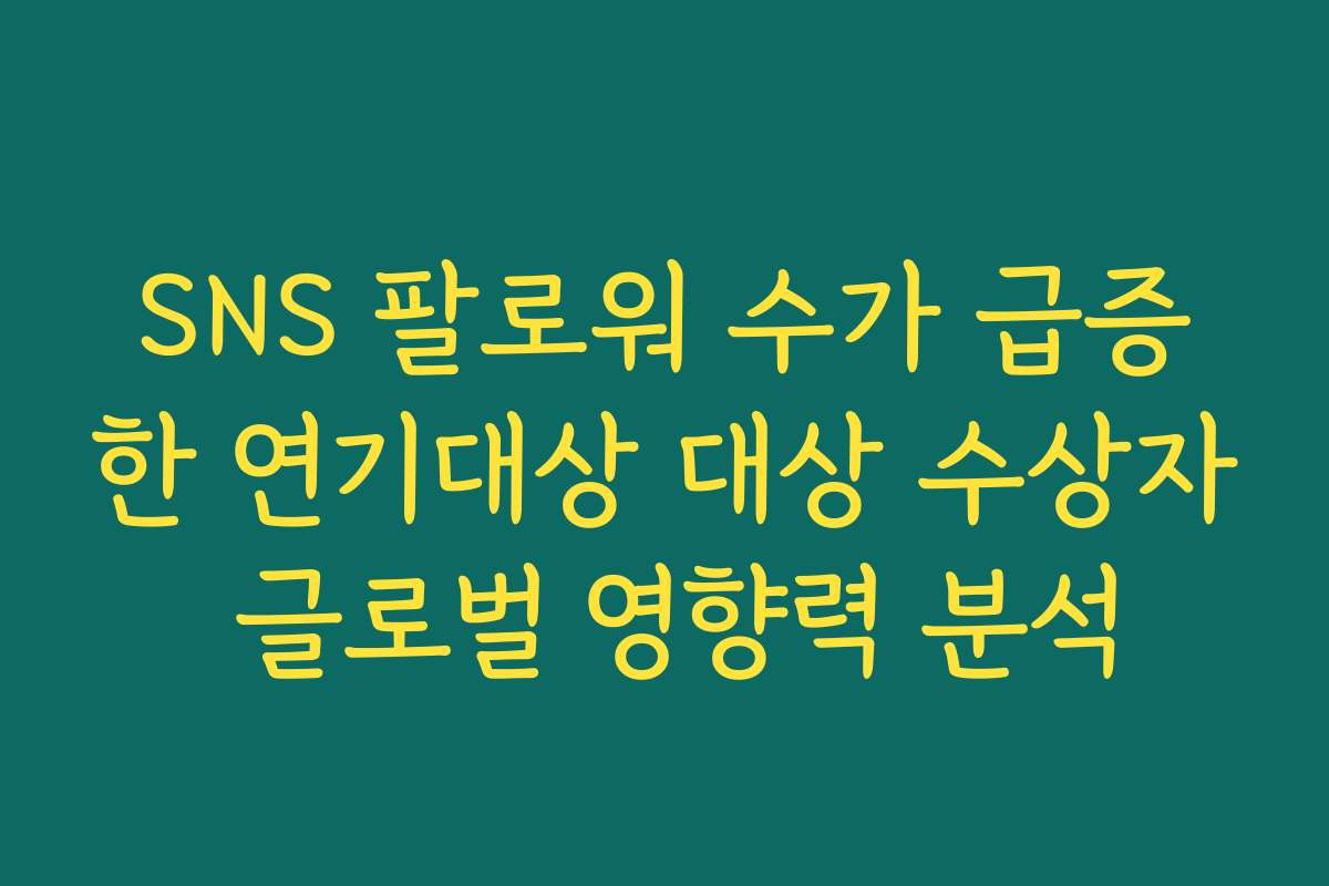 SNS 팔로워 수가 급증한 연기대상 대상 수상자 글로벌 영향력 분석