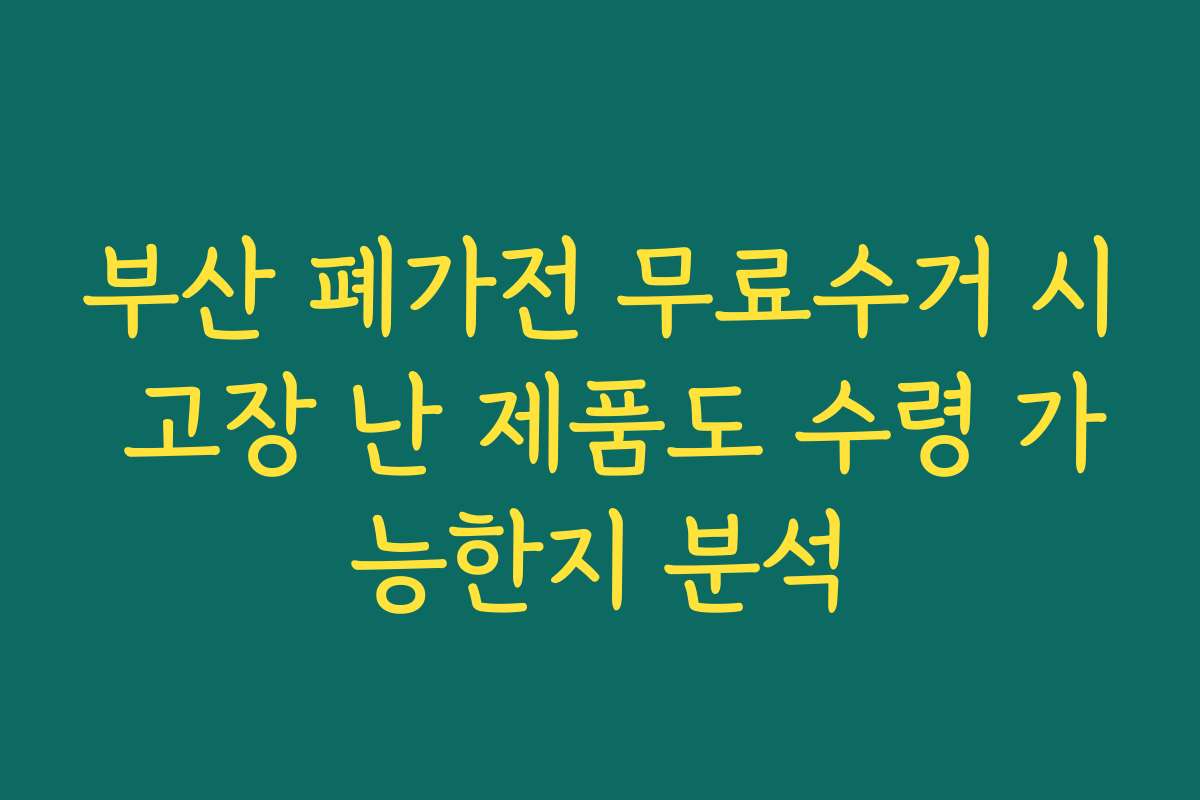 부산 폐가전 무료수거 시 고장 난 제품도 수령 가능한지 분석