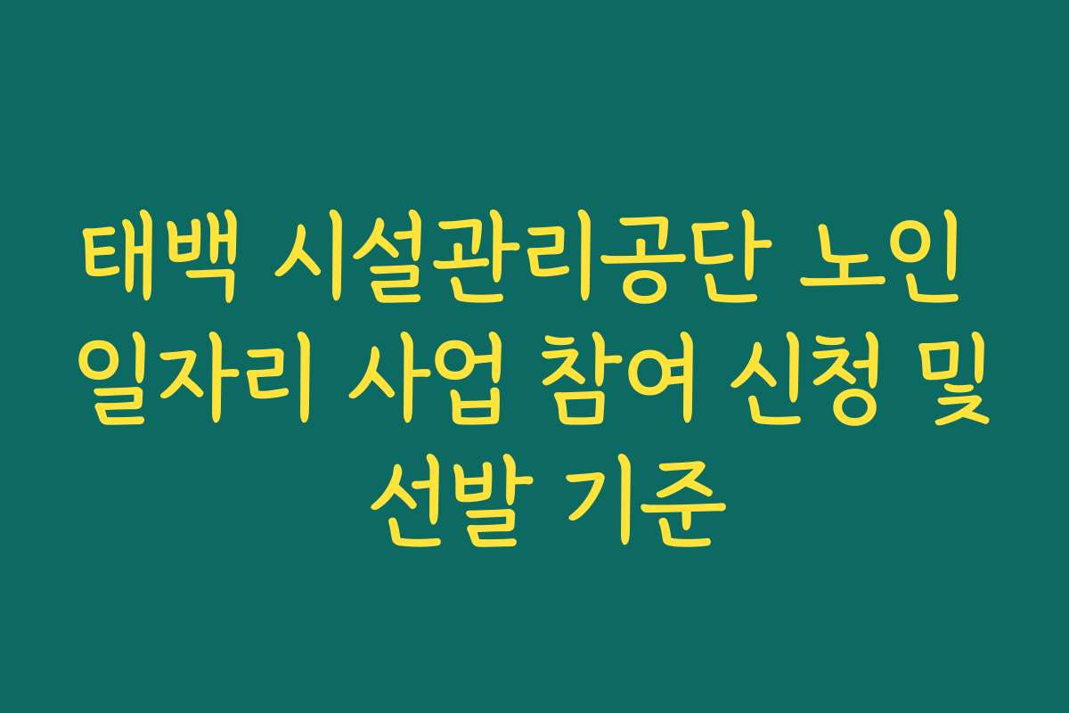 태백 시설관리공단 노인 일자리 사업 참여 신청 및 선발 기준