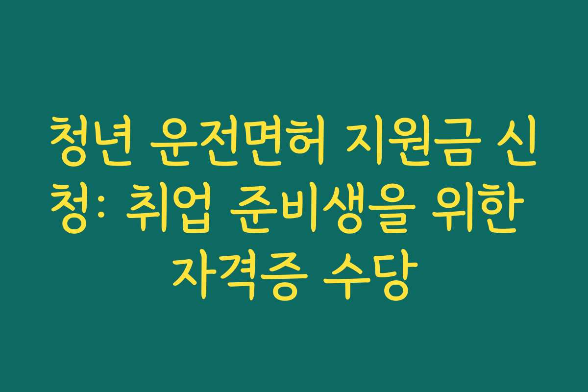청년 운전면허 지원금 신청: 취업 준비생을 위한 자격증 수당