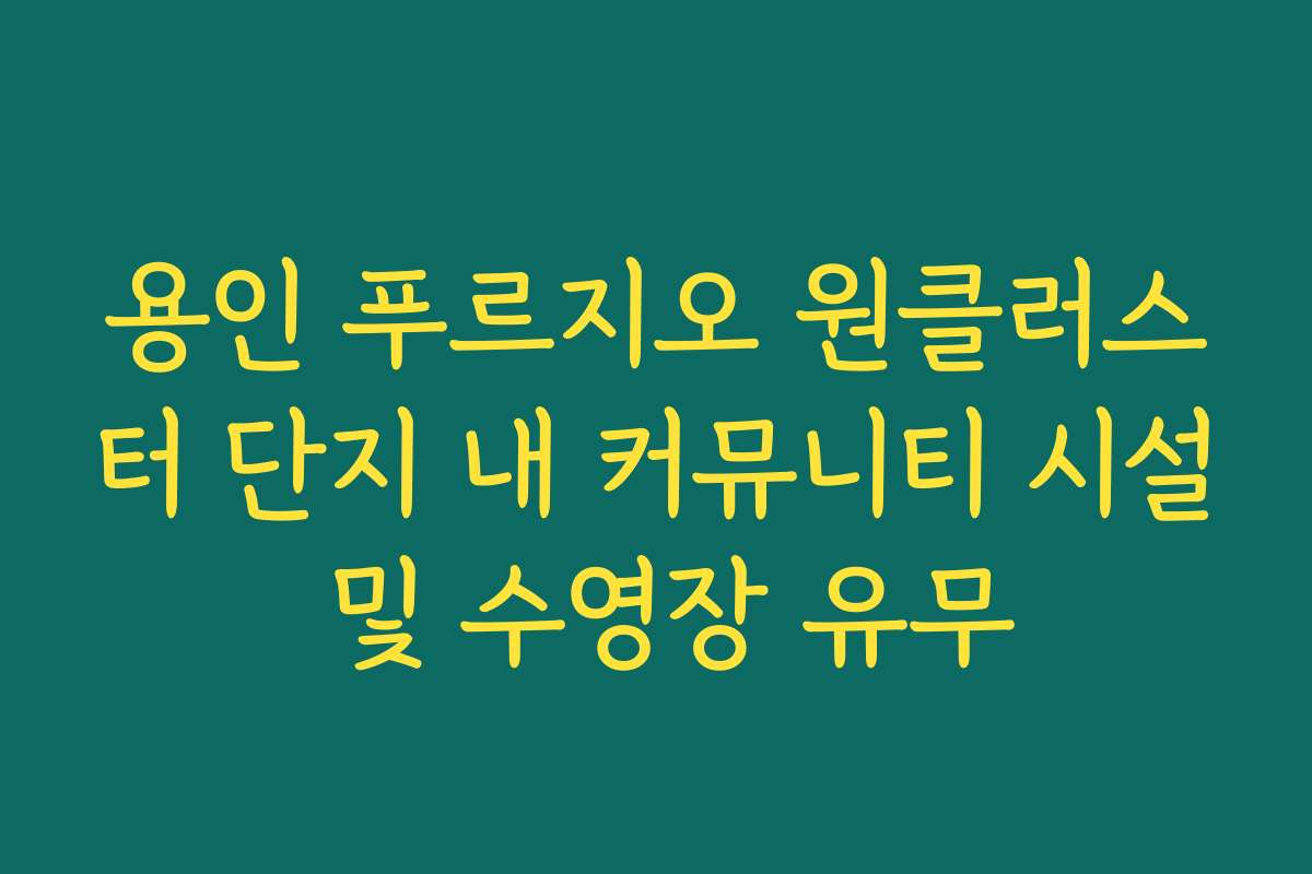 용인 푸르지오 원클러스터 단지 내 커뮤니티 시설 및 수영장 유무